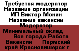 Требуется модератор › Название организации ­ ИП Виктор Монин › Название вакансии ­ Модератор › Минимальный оклад ­ 6 200 - Все города Работа » Вакансии   . Пермский край,Красновишерск г.